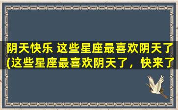 阴天快乐 这些星座最喜欢阴天了(这些星座最喜欢阴天了，快来了解一下！)